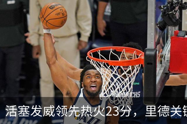 活塞发威领先热火23分，里德关键时刻命中压哨投篮